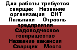 Для работы требуется сварщик › Название организации ­ СНТ “Пальники“ › Отрасль предприятия ­ Садоводческое товарищество › Название вакансии ­ Сварщик › Место работы ­ Завьяловский район › Минимальный оклад ­ 6 000 › Максимальный оклад ­ 8 000 › Возраст от ­ 40 › Возраст до ­ 70 - Удмуртская респ. Работа » Вакансии   . Удмуртская респ.